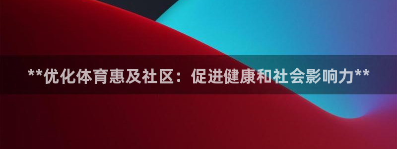 欧陆娱乐怎么注册会员账号啊：**优化体育惠及社区：促进健康和